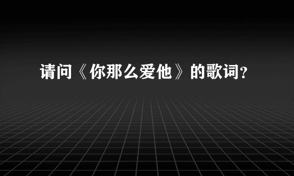 请问《你那么爱他》的歌词？