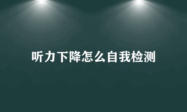 听力下降怎么自我检测