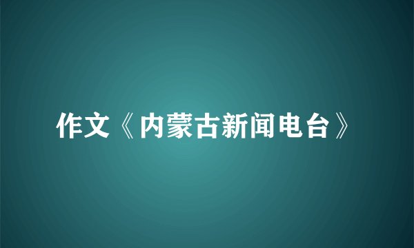 作文《内蒙古新闻电台》