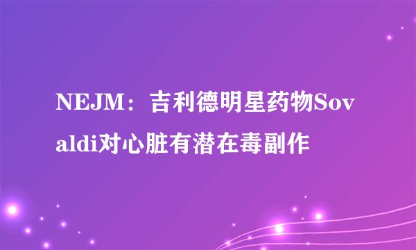 NEJM：吉利德明星药物Sovaldi对心脏有潜在毒副作