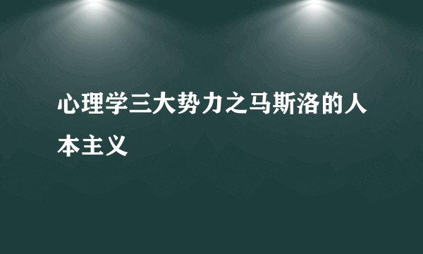 心理学三大势力之马斯洛的人本主义