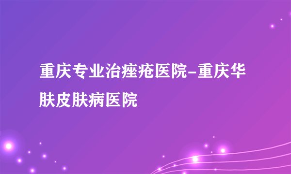 重庆专业治痤疮医院-重庆华肤皮肤病医院