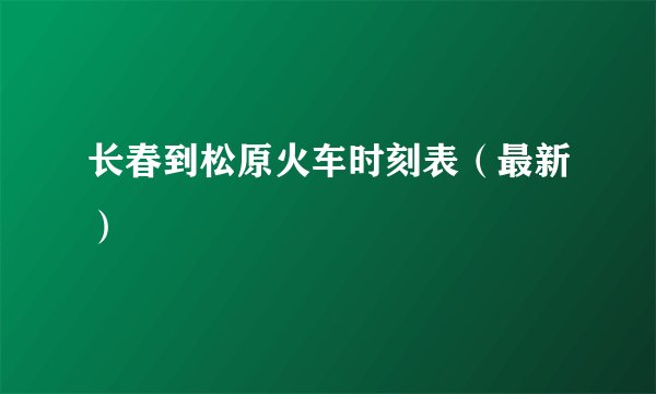 长春到松原火车时刻表（最新）