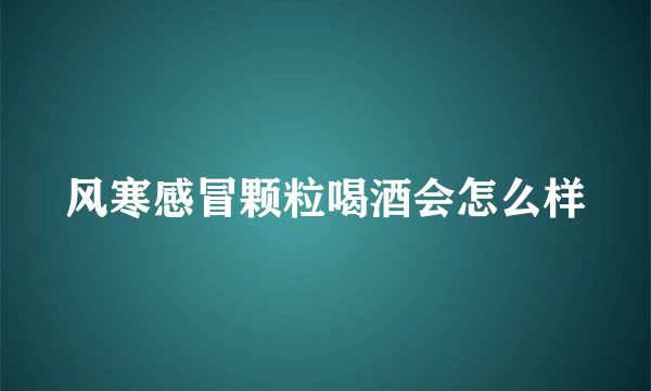 风寒感冒颗粒喝酒会怎么样
