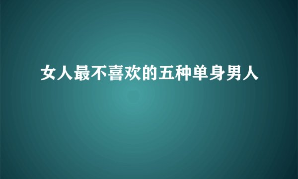 女人最不喜欢的五种单身男人