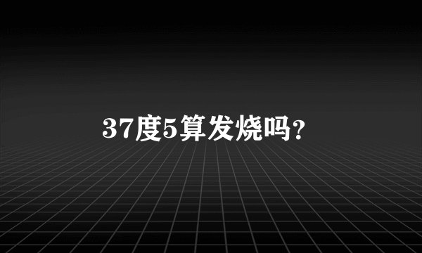 37度5算发烧吗？