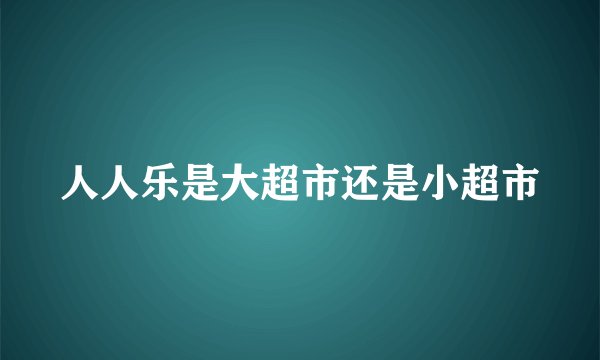 人人乐是大超市还是小超市