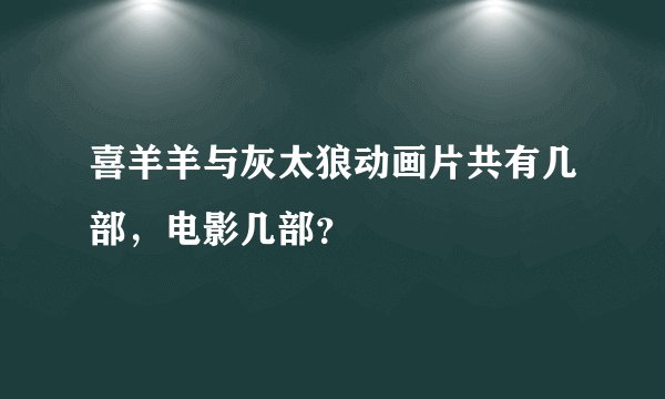 喜羊羊与灰太狼动画片共有几部，电影几部？