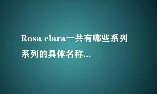 Rosa clara一共有哪些系列 系列的具体名称和年份帮?