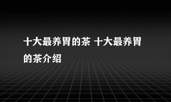 十大最养胃的茶 十大最养胃的茶介绍