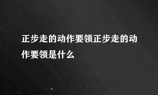 正步走的动作要领正步走的动作要领是什么