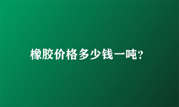 橡胶价格多少钱一吨？