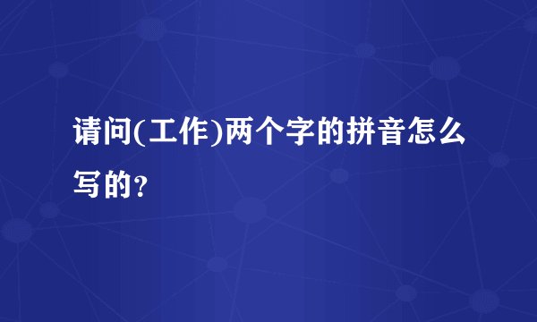 请问(工作)两个字的拼音怎么写的？