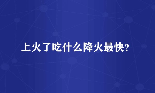 上火了吃什么降火最快？