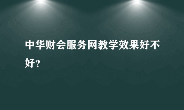 中华财会服务网教学效果好不好？