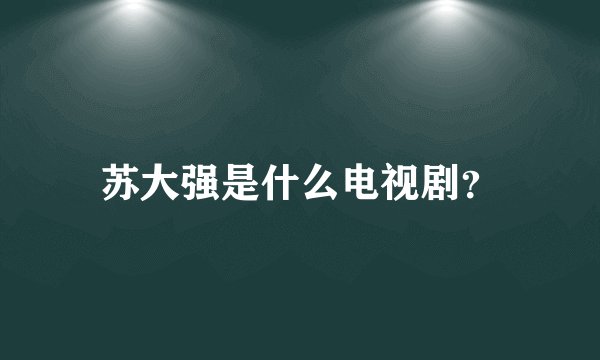 苏大强是什么电视剧？