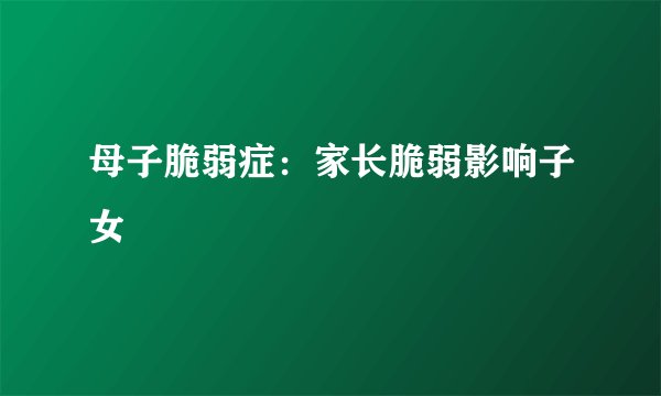 母子脆弱症：家长脆弱影响子女