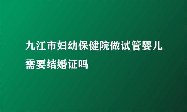 九江市妇幼保健院做试管婴儿需要结婚证吗