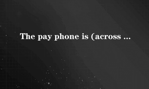 The pay phone is (across from the library).对括号内的提问