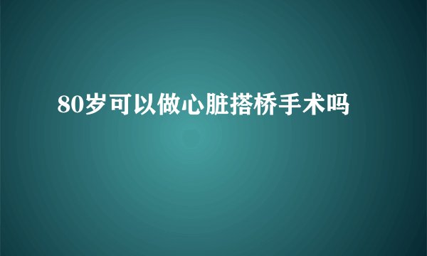 80岁可以做心脏搭桥手术吗