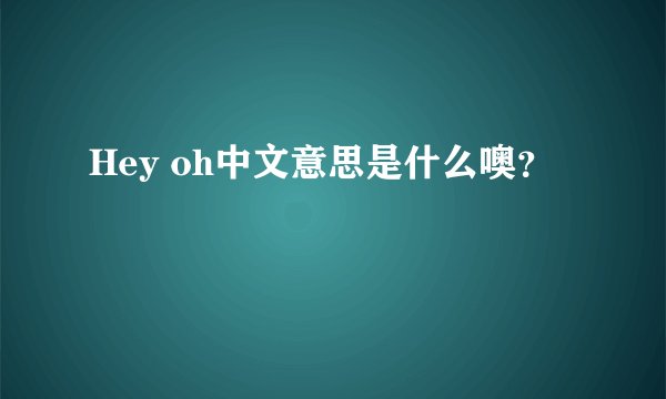 Hey oh中文意思是什么噢？