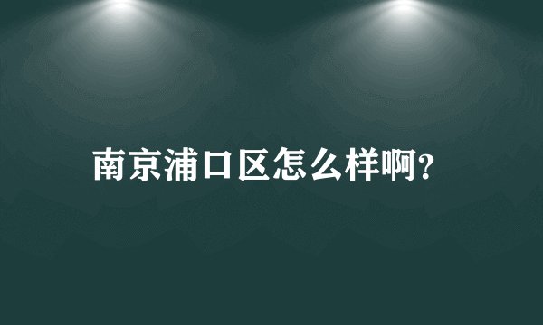 南京浦口区怎么样啊？