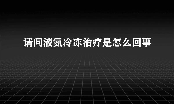 请问液氮冷冻治疗是怎么回事