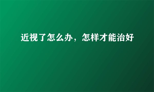 近视了怎么办，怎样才能治好