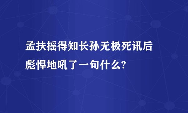 孟扶摇得知长孙无极死讯后 彪悍地吼了一句什么?