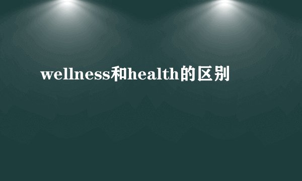 wellness和health的区别