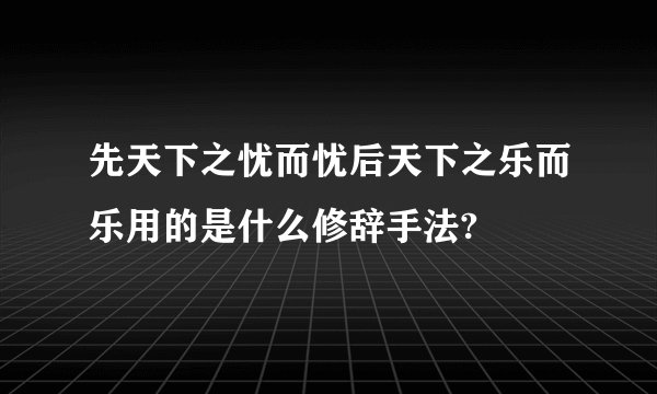 先天下之忧而忧后天下之乐而乐用的是什么修辞手法?