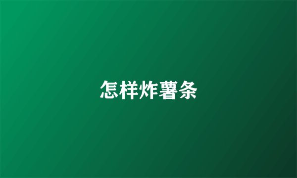 怎样炸薯条