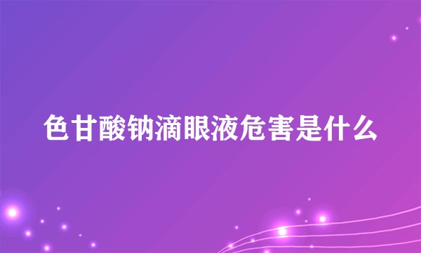 色甘酸钠滴眼液危害是什么