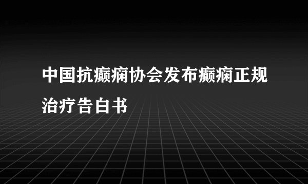 中国抗癫痫协会发布癫痫正规治疗告白书
