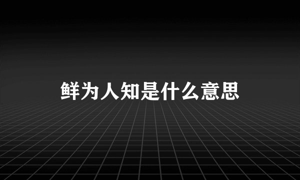 鲜为人知是什么意思