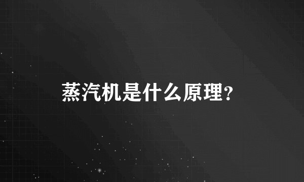 蒸汽机是什么原理？