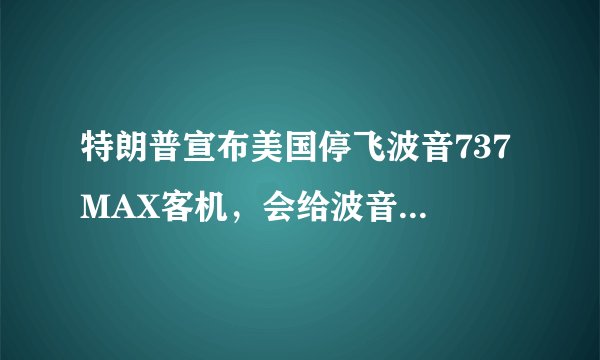 特朗普宣布美国停飞波音737 MAX客机,会给波音带来什么影响?
