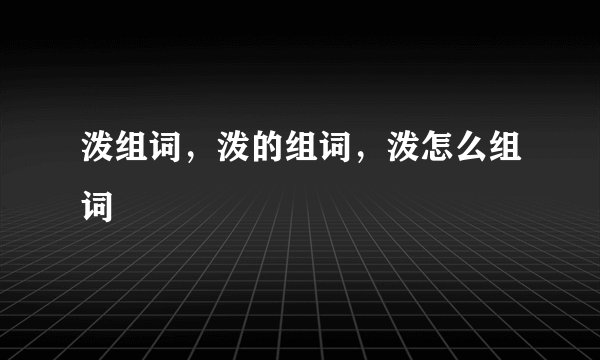 泼组词，泼的组词，泼怎么组词