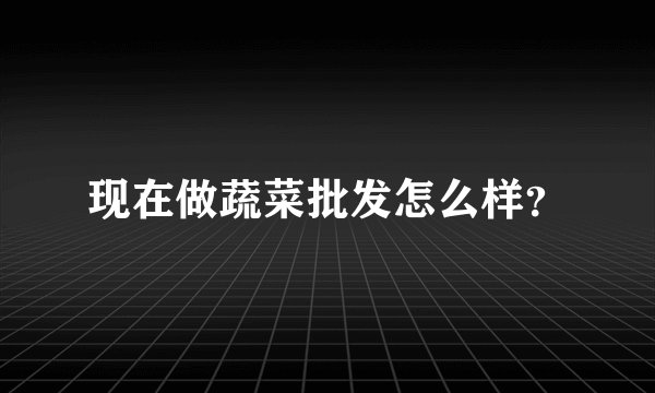 现在做蔬菜批发怎么样？