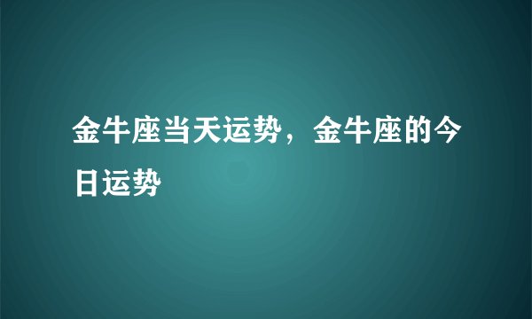 金牛座当天运势，金牛座的今日运势