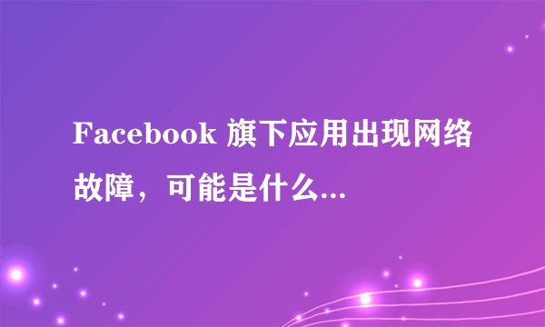 Facebook 旗下应用出现网络故障，可能是什么原因导致的，将会带来哪些影响？