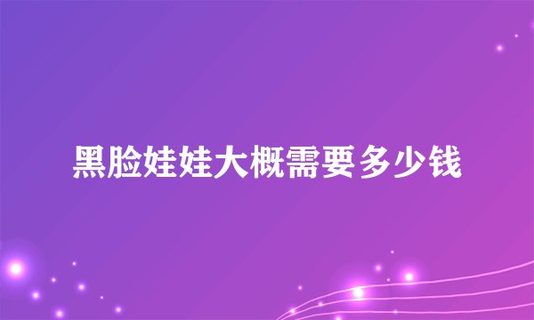 黑脸娃娃大概需要多少钱
