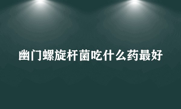 幽门螺旋杆菌吃什么药最好