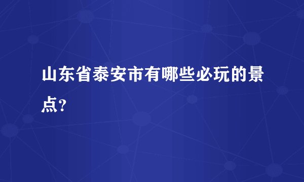 山东省泰安市有哪些必玩的景点？