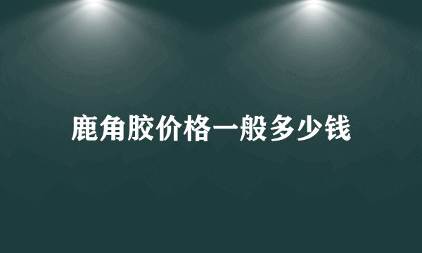鹿角胶价格一般多少钱