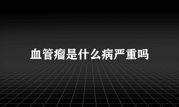 血管瘤是什么病严重吗