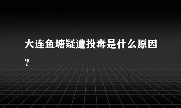 大连鱼塘疑遭投毒是什么原因？