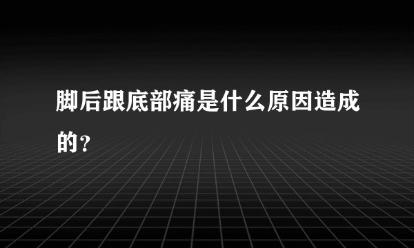 脚后跟底部痛是什么原因造成的？
