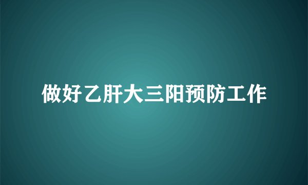 做好乙肝大三阳预防工作