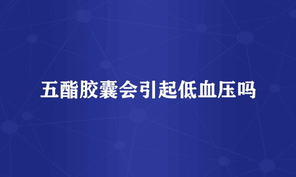 五酯胶囊会引起低血压吗